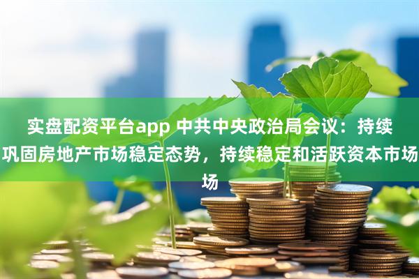 实盘配资平台app 中共中央政治局会议：持续巩固房地产市场稳定态势，持续稳定和活跃资本市场