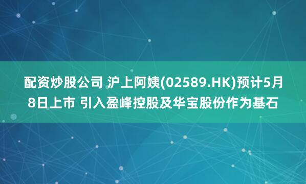 配资炒股公司 沪上阿姨(02589.HK)预计5月8日上市 引入盈峰控股及华宝股份作为基石