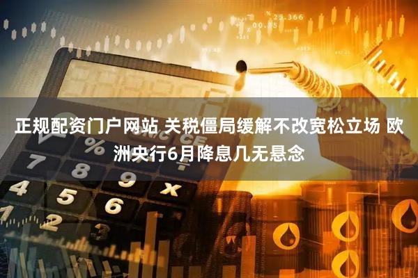正规配资门户网站 关税僵局缓解不改宽松立场 欧洲央行6月降息几无悬念