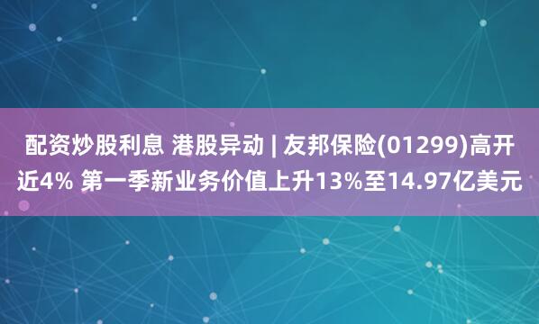 配资炒股利息 港股异动 | 友邦保险(01299)高开近4% 第一季新业务价值上升13%至14.97亿美元