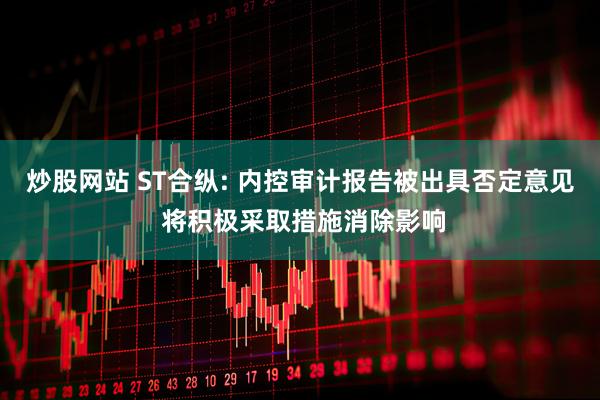 炒股网站 ST合纵: 内控审计报告被出具否定意见 将积极采取措施消除影响