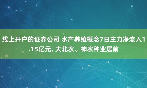 线上开户的证券公司 水产养殖概念7日主力净流入1.15亿元, 大北农、神农种业居前