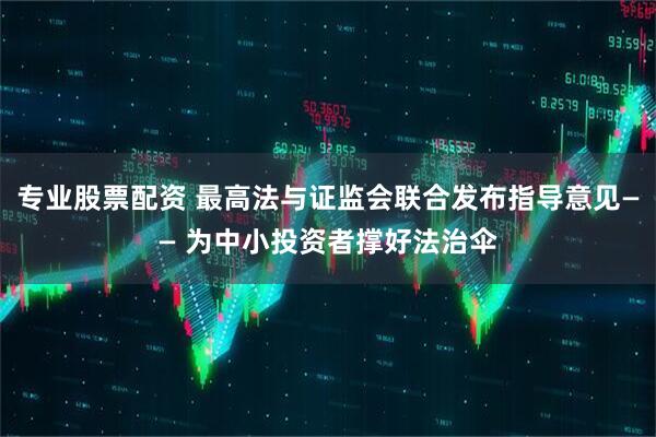 专业股票配资 最高法与证监会联合发布指导意见—— 为中小投资者撑好法治伞