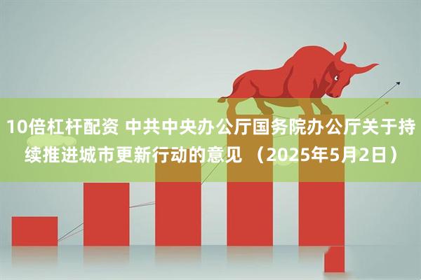 10倍杠杆配资 中共中央办公厅国务院办公厅关于持续推进城市更新行动的意见 （2025年5月2日）
