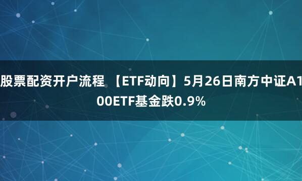 股票配资开户流程 【ETF动向】5月26日南方中证A100ETF基金跌0.9%