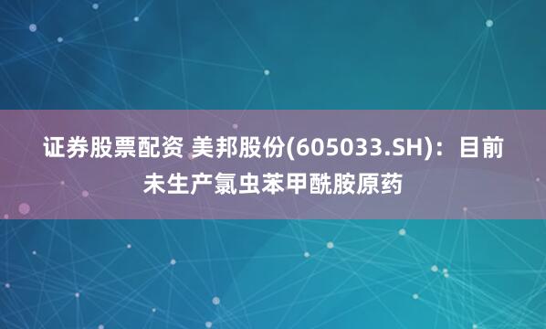 证券股票配资 美邦股份(605033.SH)：目前未生产氯虫苯甲酰胺原药