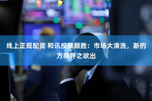 线上正规配资 和讯投顾颜胜：市场大清洗，新的方向呼之欲出