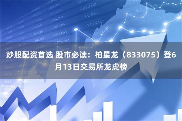 炒股配资首选 股市必读：柏星龙（833075）登6月13日交易所龙虎榜
