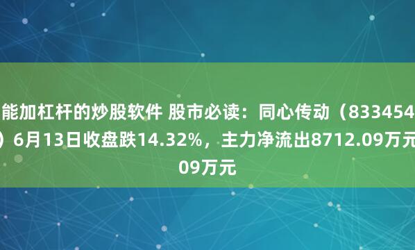 能加杠杆的炒股软件 股市必读：同心传动（833454）6月13日收盘跌14.32%，主力净流出8712.09万元