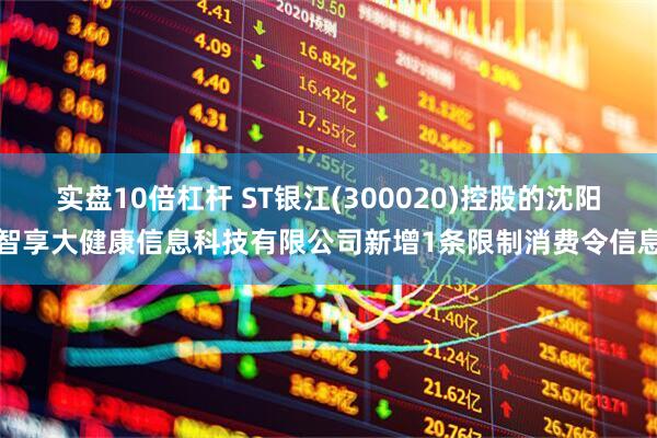 实盘10倍杠杆 ST银江(300020)控股的沈阳智享大健康信息科技有限公司新增1条限制消费令信息