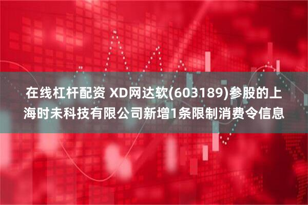 在线杠杆配资 XD网达软(603189)参股的上海时未科技有限公司新增1条限制消费令信息
