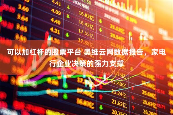 可以加杠杆的股票平台 奥维云网数据报告，家电行企业决策的强力支撑
