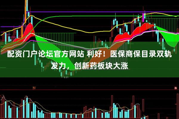 配资门户论坛官方网站 利好！医保商保目录双轨发力，创新药板块大涨