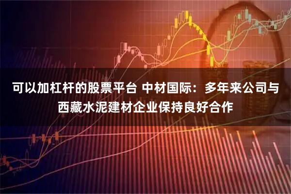 可以加杠杆的股票平台 中材国际：多年来公司与西藏水泥建材企业保持良好合作