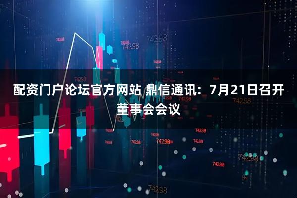 配资门户论坛官方网站 鼎信通讯：7月21日召开董事会会议