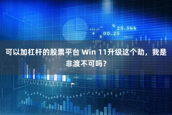 可以加杠杆的股票平台 Win 11升级这个劫，我是非渡不可吗？