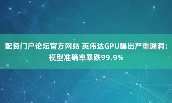 配资门户论坛官方网站 英伟达GPU曝出严重漏洞：模型准确率暴跌99.9%