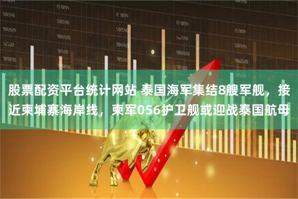 股票配资平台统计网站 泰国海军集结8艘军舰，接近柬埔寨海岸线，柬军056护卫舰或迎战泰国航母