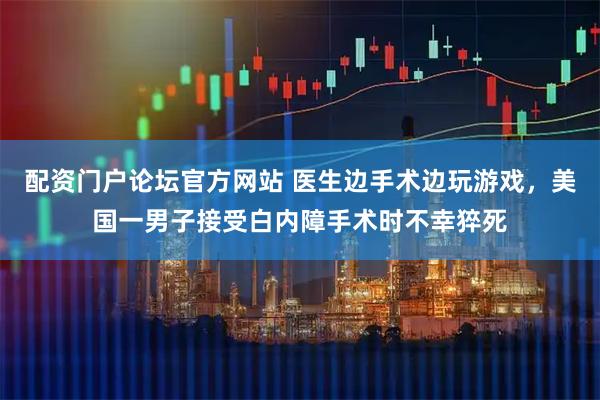 配资门户论坛官方网站 医生边手术边玩游戏，美国一男子接受白内障手术时不幸猝死