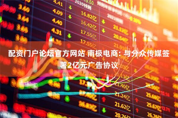 配资门户论坛官方网站 南极电商: 与分众传媒签署2亿元广告协议