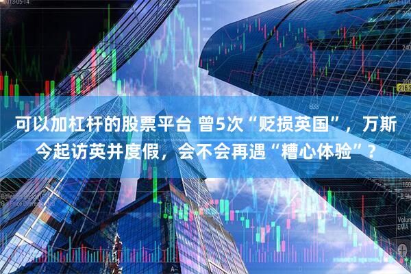 可以加杠杆的股票平台 曾5次“贬损英国”，万斯今起访英并度假，会不会再遇“糟心体验”？