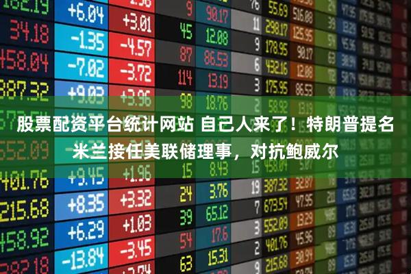 股票配资平台统计网站 自己人来了！特朗普提名米兰接任美联储理事，对抗鲍威尔