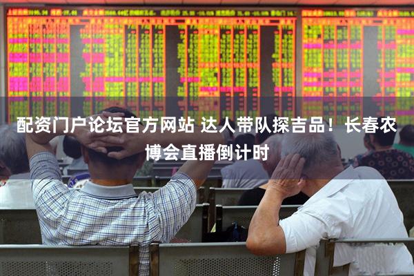 配资门户论坛官方网站 达人带队探吉品！长春农博会直播倒计时
