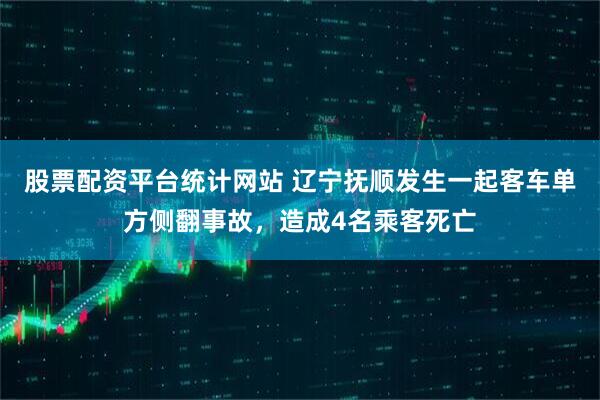 股票配资平台统计网站 辽宁抚顺发生一起客车单方侧翻事故，造成4名乘客死亡