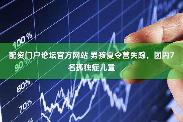 配资门户论坛官方网站 男孩夏令营失踪，团内7名孤独症儿童