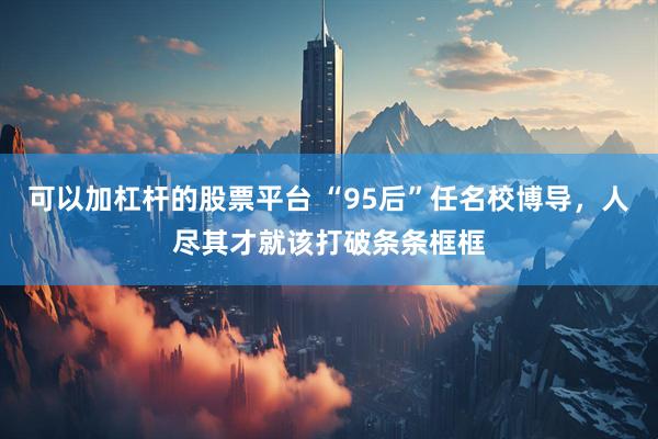 可以加杠杆的股票平台 “95后”任名校博导，人尽其才就该打破条条框框