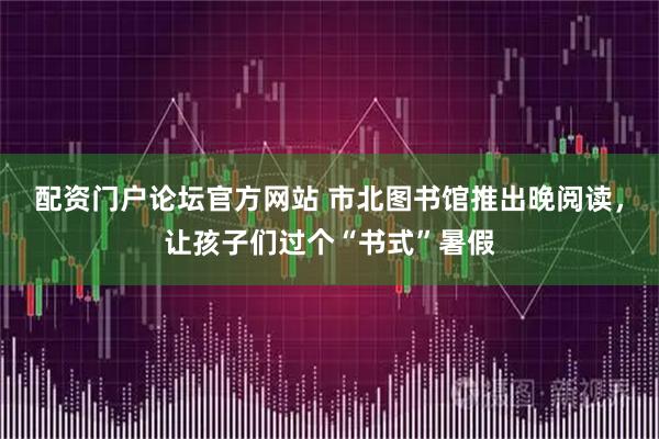 配资门户论坛官方网站 市北图书馆推出晚阅读，让孩子们过个“书式”暑假