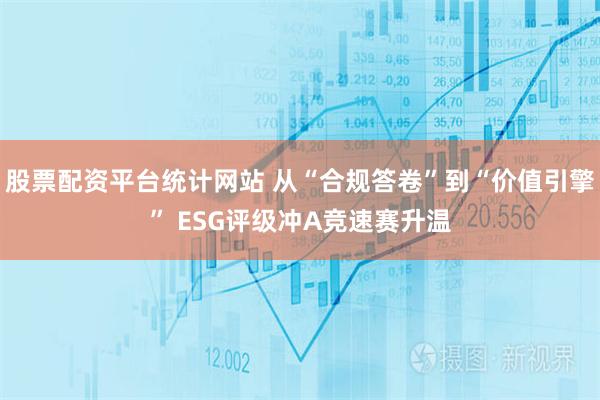 股票配资平台统计网站 从“合规答卷”到“价值引擎” ESG评级冲A竞速赛升温