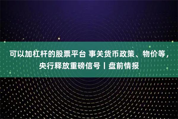 可以加杠杆的股票平台 事关货币政策、物价等，央行释放重磅信号丨盘前情报