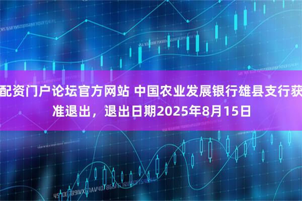 配资门户论坛官方网站 中国农业发展银行雄县支行获准退出，退出日期2025年8月15日