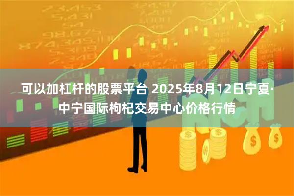 可以加杠杆的股票平台 2025年8月12日宁夏·中宁国际枸杞交易中心价格行情