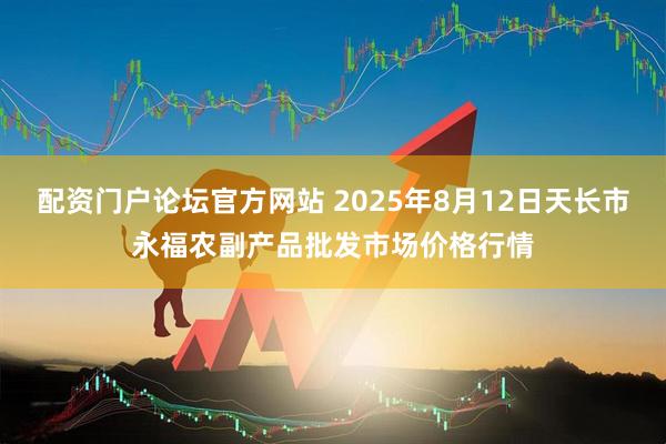 配资门户论坛官方网站 2025年8月12日天长市永福农副产品批发市场价格行情