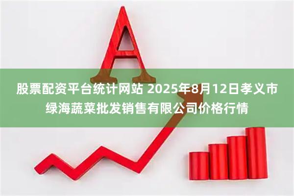 股票配资平台统计网站 2025年8月12日孝义市绿海蔬菜批发销售有限公司价格行情