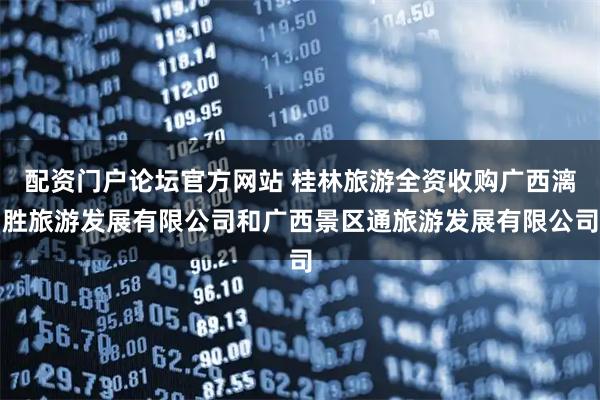 配资门户论坛官方网站 桂林旅游全资收购广西漓胜旅游发展有限公司和广西景区通旅游发展有限公司
