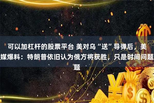 可以加杠杆的股票平台 美对乌“送”导弹后，美媒爆料：特朗普依旧认为俄方将获胜，只是时间问题
