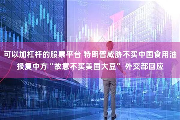可以加杠杆的股票平台 特朗普威胁不买中国食用油报复中方“故意不买美国大豆” 外交部回应