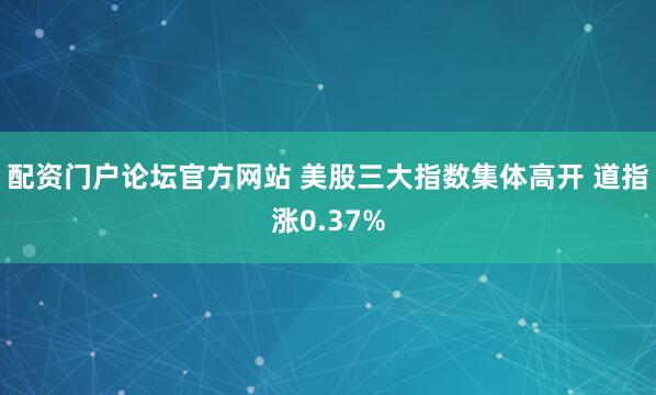 配资门户论坛官方网站 美股三大指数集体高开 道指涨0.37%