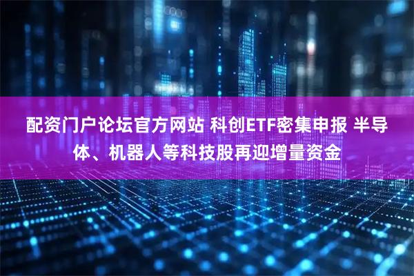 配资门户论坛官方网站 科创ETF密集申报 半导体、机器人等科技股再迎增量资金