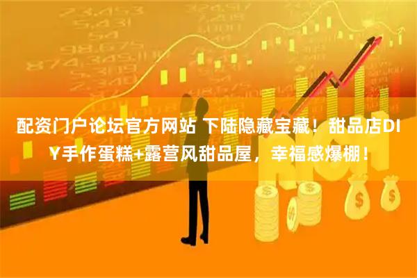 配资门户论坛官方网站 下陆隐藏宝藏!甜品店DIY手作蛋糕+露营风甜品屋,幸福感爆棚!