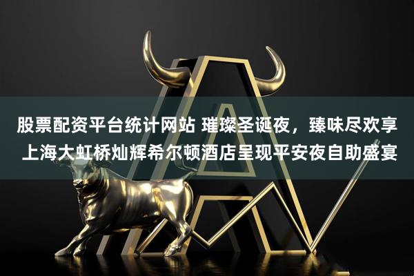 股票配资平台统计网站 璀璨圣诞夜,臻味尽欢享 上海大虹桥灿辉希尔顿酒店呈现平安夜自助盛宴
