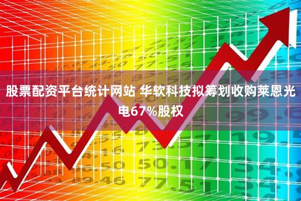 股票配资平台统计网站 华软科技拟筹划收购莱恩光电67%股权