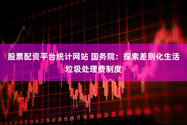 股票配资平台统计网站 国务院：探索差别化生活垃圾处理费制度