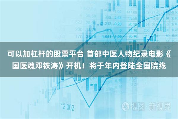 可以加杠杆的股票平台 首部中医人物纪录电影《国医魂邓铁涛》开机！将于年内登陆全国院线
