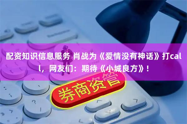 配资知识信息服务 肖战为《爱情没有神话》打call，网友们：期待《小城良方》!