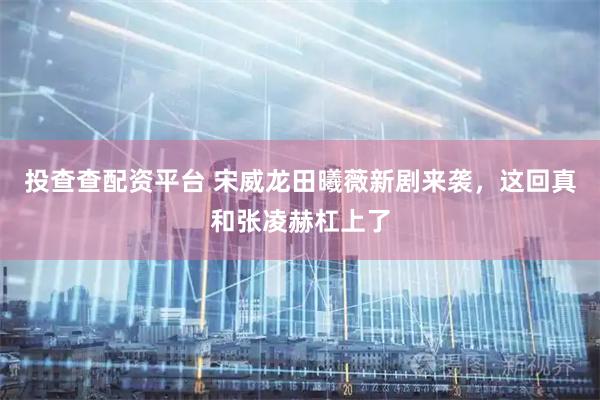 投查查配资平台 宋威龙田曦薇新剧来袭，这回真和张凌赫杠上了