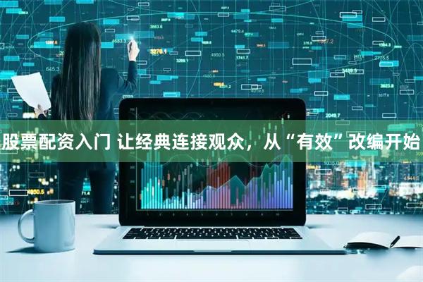 股票配资入门 让经典连接观众，从“有效”改编开始